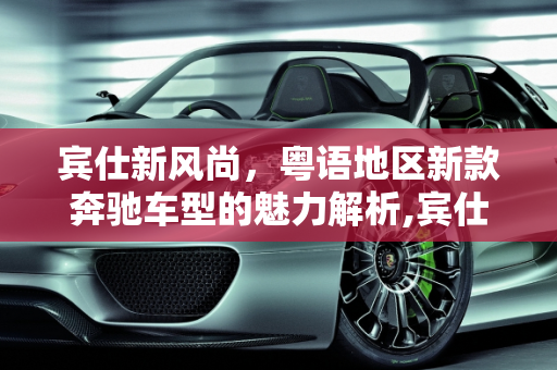 宾仕新风尚，粤语地区新款奔驰车型的魅力解析,宾仕是什么车,粤语新款奔驰车型