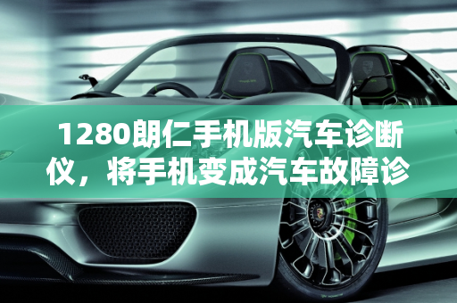 1280朗仁手机版汽车诊断仪，将手机变成汽车故障诊断仪的神器,1280朗仁手机版汽车诊断仪好用吗，手机当汽车故障诊断仪