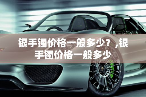 银手镯价格一般多少？,银手镯价格一般多少