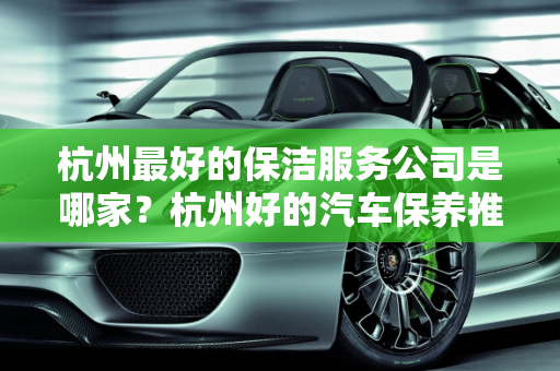 杭州最好的保洁服务公司是哪家？杭州好的汽车保养推荐,杭州最好的保洁服务公司是哪家，杭州好的汽车保养