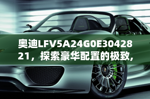 奥迪LFV5A24G0E3042821，探索豪华配置的极致,奥迪LFV5A24G0E3042821什么配置