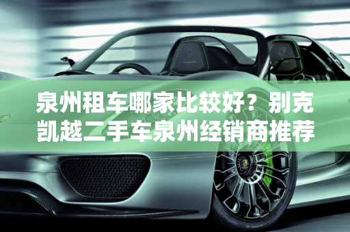 泉州租车哪家比较好？别克凯越二手车泉州经销商推荐,泉州租车哪家比较好,别克凯越二手车泉州经销商