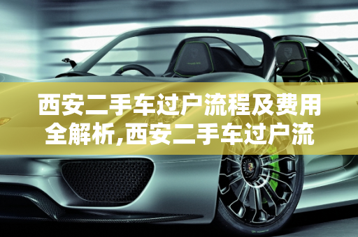 西安二手车过户流程及费用全解析,西安二手车过户流程及费用
