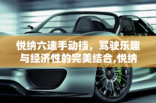 悦纳六速手动挡，驾驶乐趣与经济性的完美结合,悦纳六速手动挡好吗