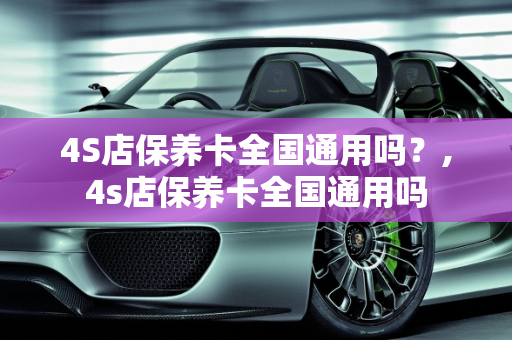 4S店保养卡全国通用吗？,4s店保养卡全国通用吗