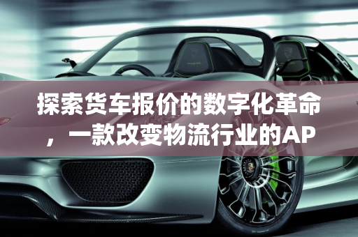 探索货车报价的数字化革命，一款改变物流行业的APP,有关于货车报价的app