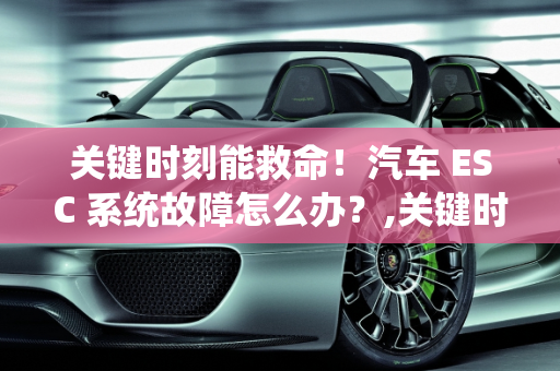 关键时刻能救命！汽车 ESC 系统故障怎么办？,关键时刻能救命！汽车 ESC 系统故障怎么办？