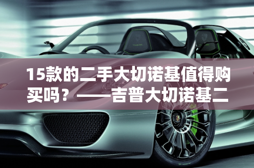 15款的二手大切诺基值得购买吗？——吉普大切诺基二手车优缺点分析,15款的二手大切诺基值得买吗，吉普大切诺基二手车优缺点