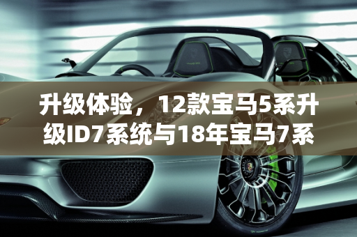 升级体验，12款宝马5系升级ID7系统与18年宝马7系改款探索,12款宝马5系可以改id7吗,18年宝马7系改新款车型