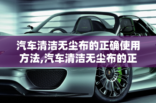 汽车清洁无尘布的正确使用方法,汽车清洁无尘布的正确使用方法