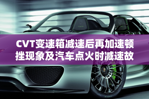 CVT变速箱减速后再加速顿挫现象及汽车点火时减速故障解析,cvt变速箱减速后再加速有顿挫,汽车点火显示减速故障
