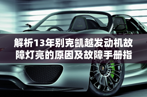 解析13年别克凯越发动机故障灯亮的原因及故障手册指南,13年别克凯越发动机故障灯亮是什么原因,13款凯越汽车故障手册