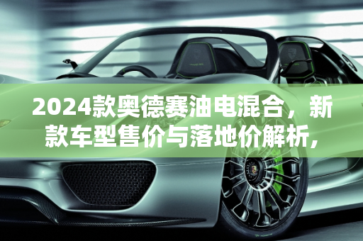 2024款奥德赛油电混合，新款车型售价与落地价解析,奥德赛2024款油电混合落地价，奥德赛新款车型售价