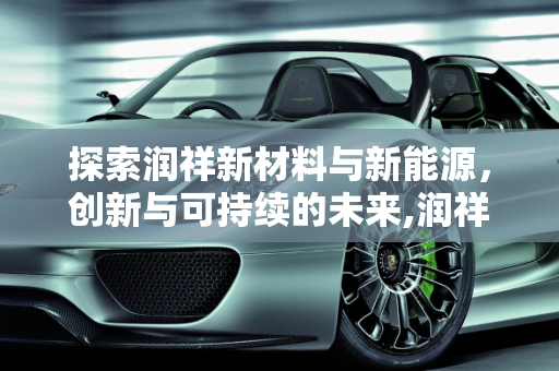 探索润祥新材料与新能源，创新与可持续的未来,润祥新材料怎么样，润祥新能源
