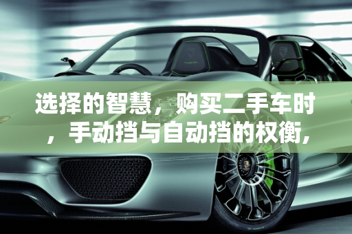 选择的智慧，购买二手车时，手动挡与自动挡的权衡,购买二手车是买手动挡好还是自动挡，二手车为什么买手动挡车