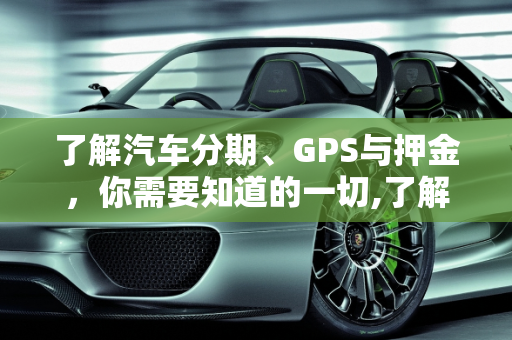 了解汽车分期、GPS与押金，你需要知道的一切,了解汽车分期 GPS 押金，你需要知道的一切