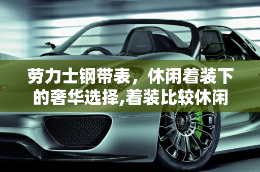 劳力士钢带表，休闲着装下的奢华选择,着装比较休闲，想买一只6万以下的劳力士钢带表，有哪些推荐呢