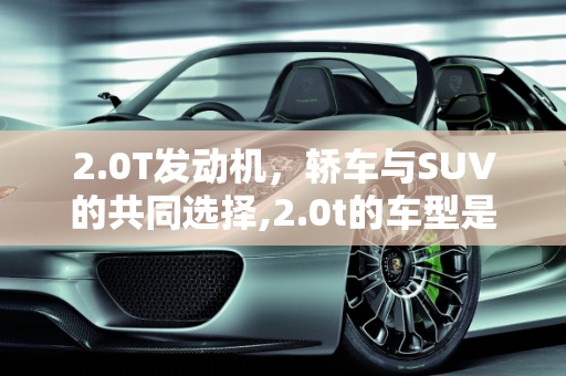 2.0T发动机，轿车与SUV的共同选择,2.0t的车型是轿车还是suv