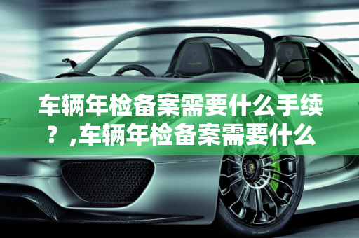 车辆年检备案需要什么手续？,车辆年检备案需要什么手续