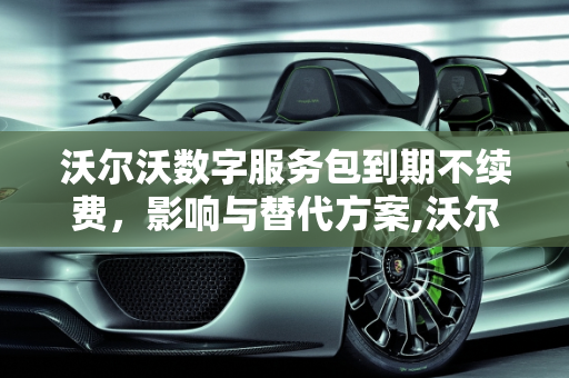 沃尔沃数字服务包到期不续费，影响与替代方案,沃尔沃数字服务包到期不续费