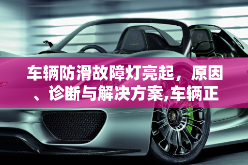 车辆防滑故障灯亮起，原因、诊断与解决方案,车辆正常行驶出现防滑图标，汽车仪表中防滑故障灯亮