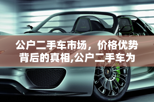 公户二手车市场，价格优势背后的真相,公户二手车为什么便宜，买卖二手车公司户和个人户