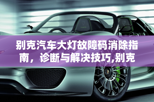 别克汽车大灯故障码消除指南，诊断与解决技巧,别克汽车大灯故障码怎么消除,汽车大灯坏了会报故障码