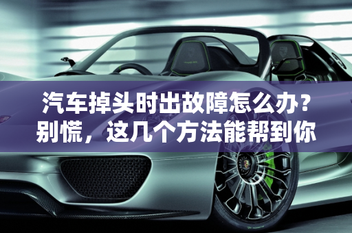 汽车掉头时出故障怎么办？别慌，这几个方法能帮到你！,汽车掉头时出故障怎么办？别慌，这几个方法能帮到你！