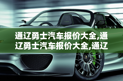 通辽勇士汽车报价大全,通辽勇士汽车报价大全,通辽勇士汽车报价大全