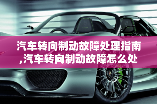汽车转向制动故障处理指南,汽车转向制动故障怎么处理