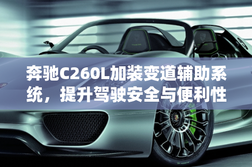 奔驰C260L加装变道辅助系统，提升驾驶安全与便利性,奔驰c260l可以加装变道辅助吗