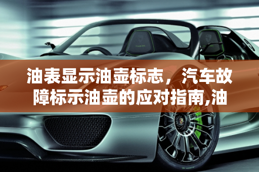 油表显示油壶标志，汽车故障标示油壶的应对指南,油表显示一个油壶怎么办，汽车故障标示油壶
