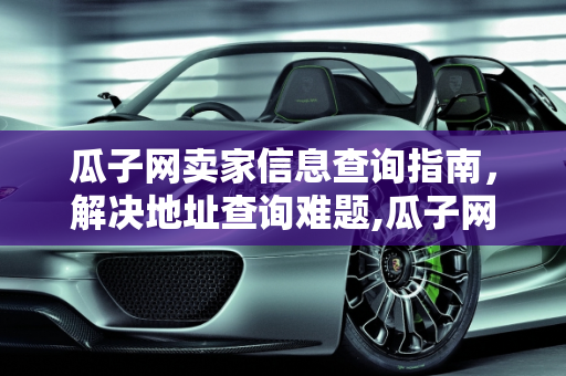 瓜子网卖家信息查询指南，解决地址查询难题,瓜子网卖家怎么查，瓜子二手车地址怎么查不到
