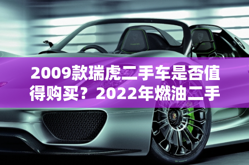 2009款瑞虎二手车是否值得购买？2022年燃油二手车市场分析,2009款瑞虎二手车值得买吗，2022年燃油二手车