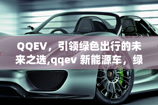 QQEV，引领绿色出行的未来之选,qqev 新能源车，绿色出行的未来之选