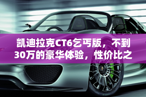凯迪拉克CT6乞丐版，不到30万的豪华体验，性价比之选？,凯迪拉克ct6乞丐版裸车不到30万，值得买吗？后期保养费用和保险费用有多少
