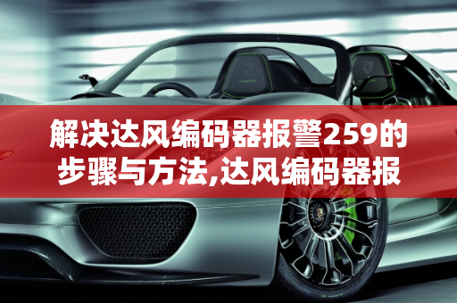 解决达风编码器报警259的步骤与方法,达风编码器报警259怎么解除