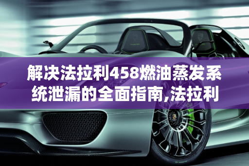 解决法拉利458燃油蒸发系统泄漏的全面指南,法拉利458燃油蒸发系统泄漏怎么解决