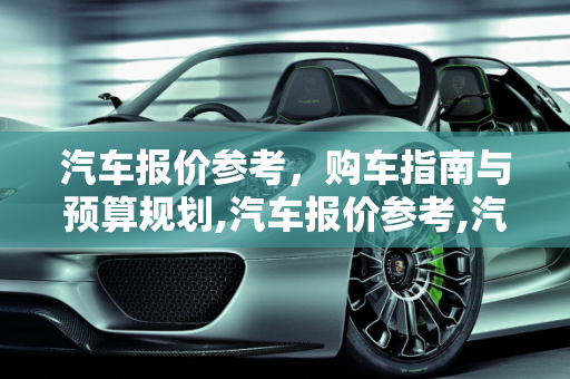 汽车报价参考，购车指南与预算规划,汽车报价参考,汽车报价参考