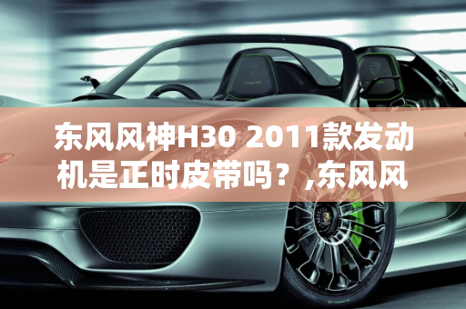 东风风神H30 2011款发动机是正时皮带吗？,东风风神h302011款发动机是正时皮带吗