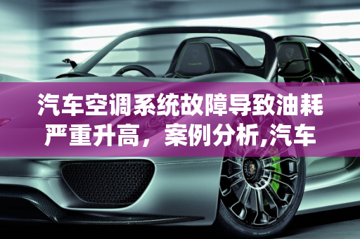 汽车空调系统故障导致油耗严重升高，案例分析,汽车空调系统故障油耗严重升高，汽车空调故障案例