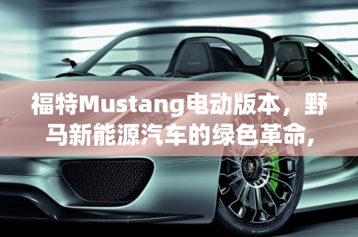 福特Mustang电动版本，野马新能源汽车的绿色革命,福特mustang电动版本参数，野马新能源汽车