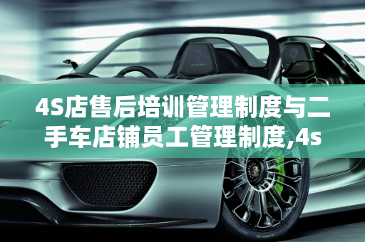 4S店售后培训管理制度与二手车店铺员工管理制度,4s店售后培训管理制度,二手车店铺员工管理制度
