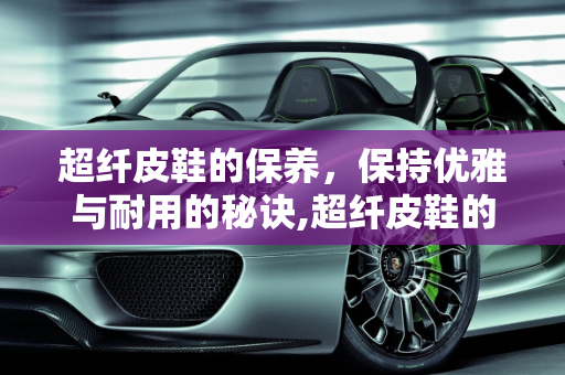超纤皮鞋的保养，保持优雅与耐用的秘诀,超纤皮鞋的保养