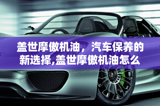 盖世摩傲机油，汽车保养的新选择,盖世摩傲机油怎么样，盖世汽车保养