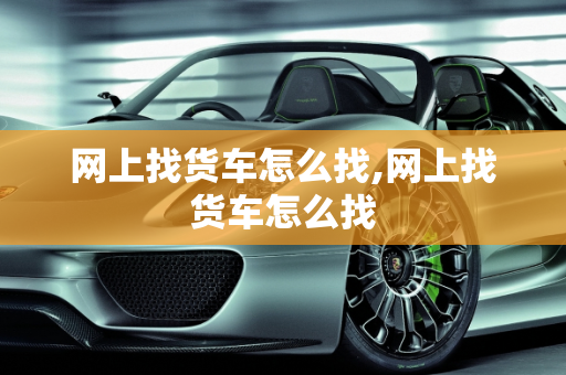 网上找货车怎么找,网上找货车怎么找