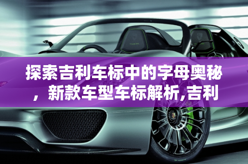探索吉利车标中的字母奥秘，新款车型车标解析,吉利车标里有字母是哪一款,吉利新款车型车标