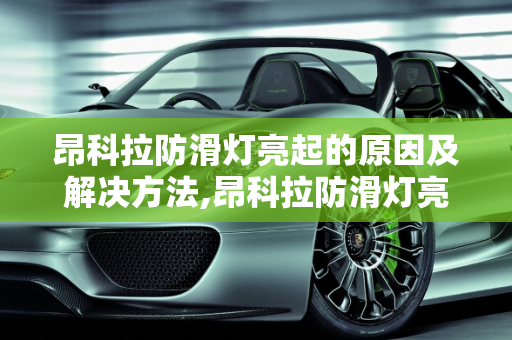 昂科拉防滑灯亮起的原因及解决方法,昂科拉防滑灯亮怎么回事