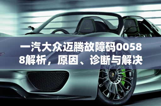 一汽大众迈腾故障码00588解析，原因、诊断与解决方案,大众迈腾报00588是什么故障，汽车故障码一汽大众 00588