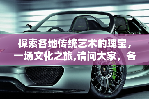 探索各地传统艺术的瑰宝，一场文化之旅,请问大家，各地都有哪些传统艺术